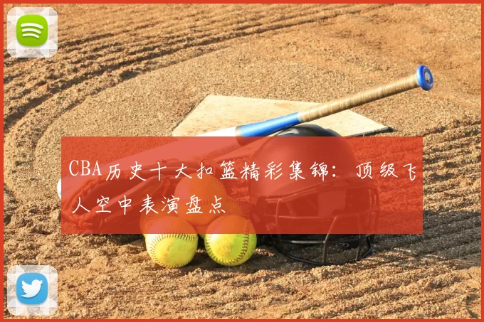 CBA历史十大扣篮精彩集锦:顶级飞人空中表演盘点