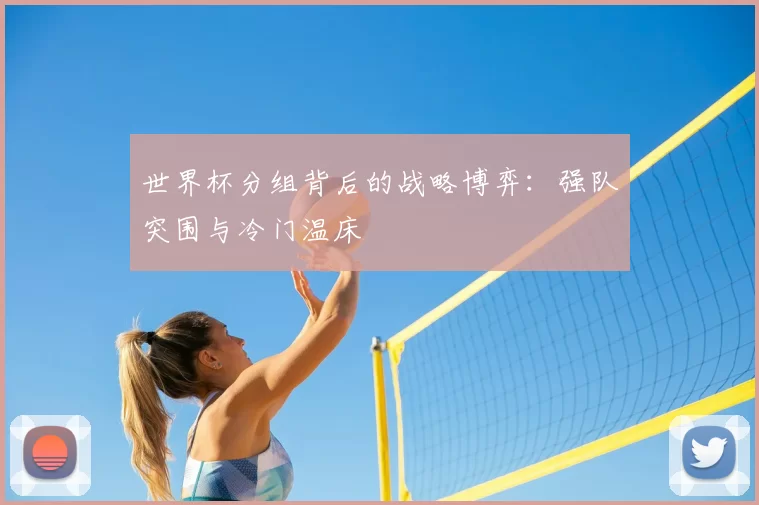 世界杯分组背后的战略博弈:强队突围与冷门温床
