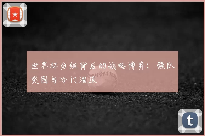 世界杯分组背后的战略博弈:强队突围与冷门温床