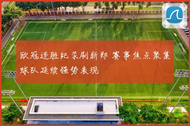 欧冠连胜纪录刷新即 赛事焦点聚集球队延续强势表现