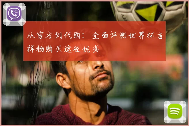 从官方到代购:全面评测世界杯吉祥物购买途径优劣