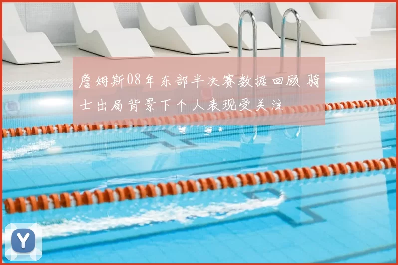 詹姆斯08年东部半决赛数据回顾 骑士出局背景下个人表现受关注