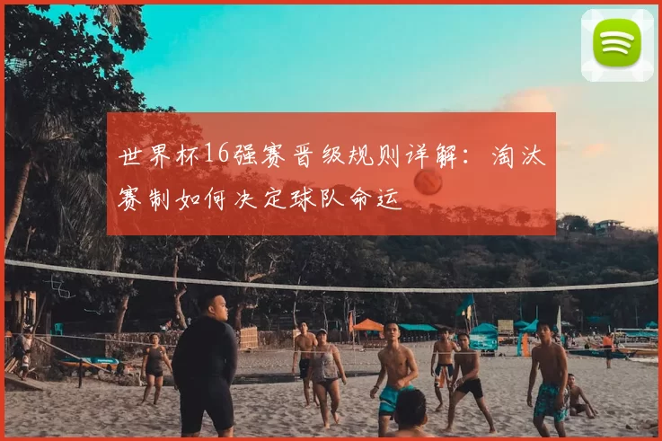 世界杯16强赛晋级规则详解:淘汰赛制如何决定球队命运