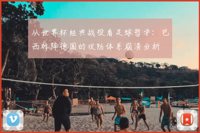 从世界杯经典战役看足球哲学:巴西对阵德国的攻防体系崩溃分析