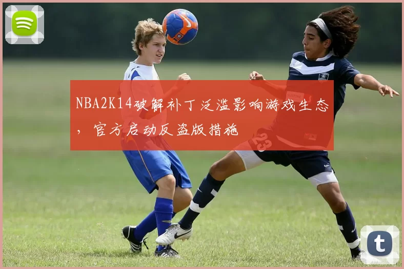 NBA2K14破解补丁泛滥影响游戏生态,官方启动反盗版措施