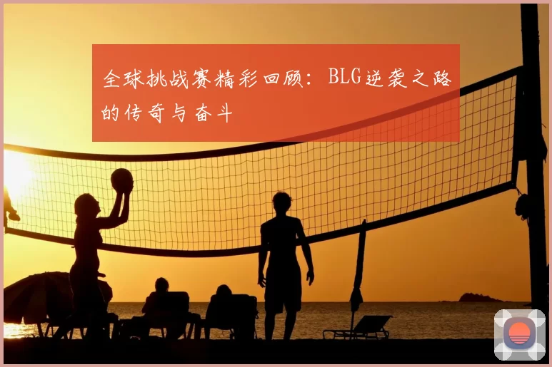 全球挑战赛精彩回顾:BLG逆袭之路的传奇与奋斗