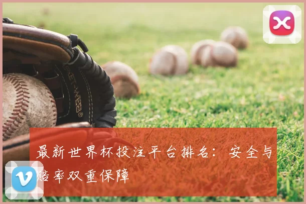 最新世界杯投注平台排名:安全与赔率双重保障