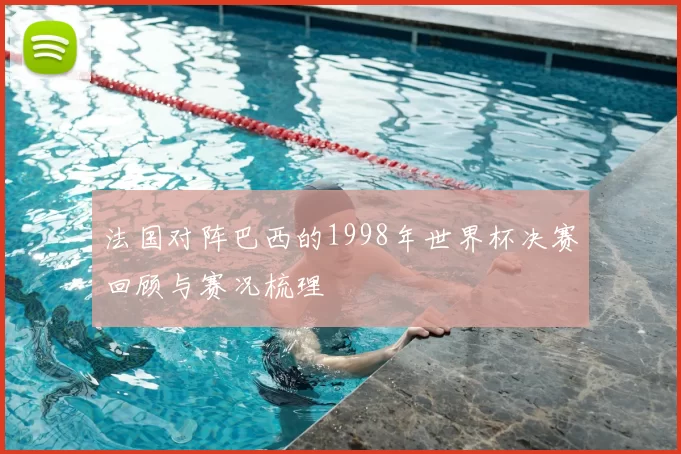 法国对阵巴西的1998年世界杯决赛回顾与赛况梳理