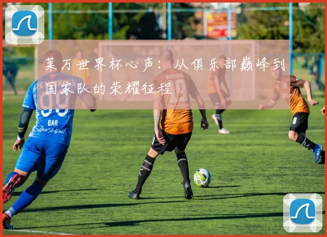 莱万世界杯心声:从俱乐部巅峰到国家队的荣耀征程