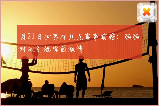 月21日世界杯焦点赛事前瞻：强强对决引爆绿茵激情