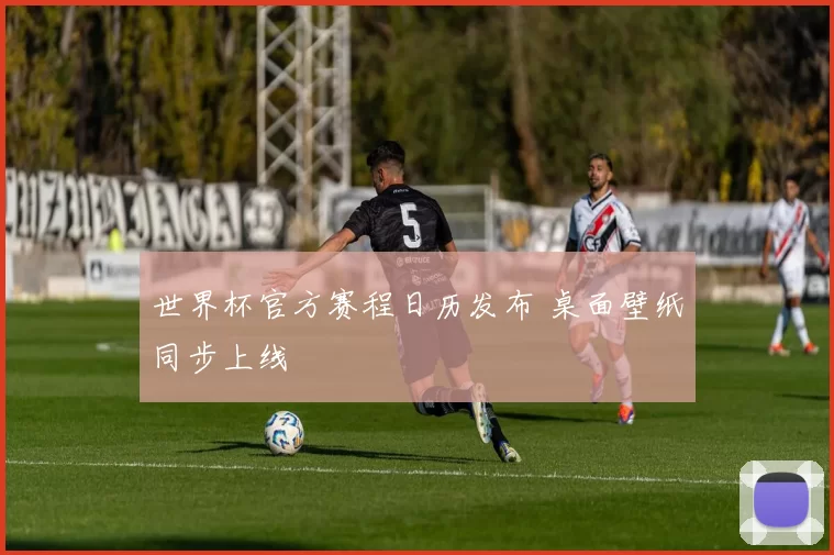 世界杯官方赛程日历发布 桌面壁纸同步上线