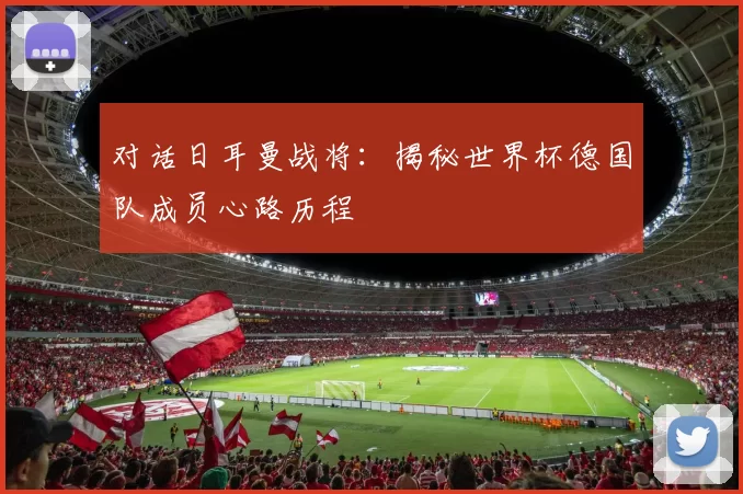 对话日耳曼战将:揭秘世界杯德国队成员心路历程