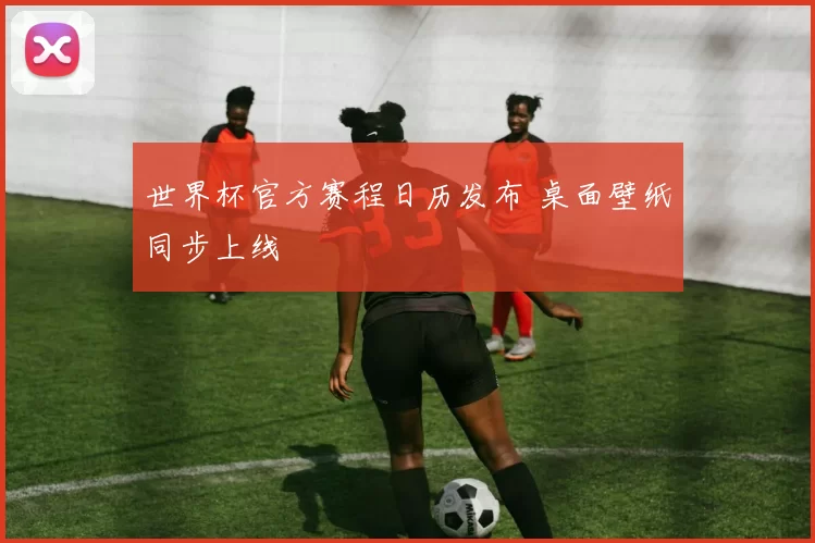 世界杯官方赛程日历发布 桌面壁纸同步上线