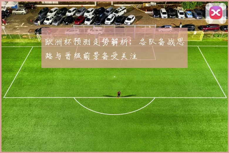 欧洲杯预测走势解析:各队备战思路与晋级前景备受关注