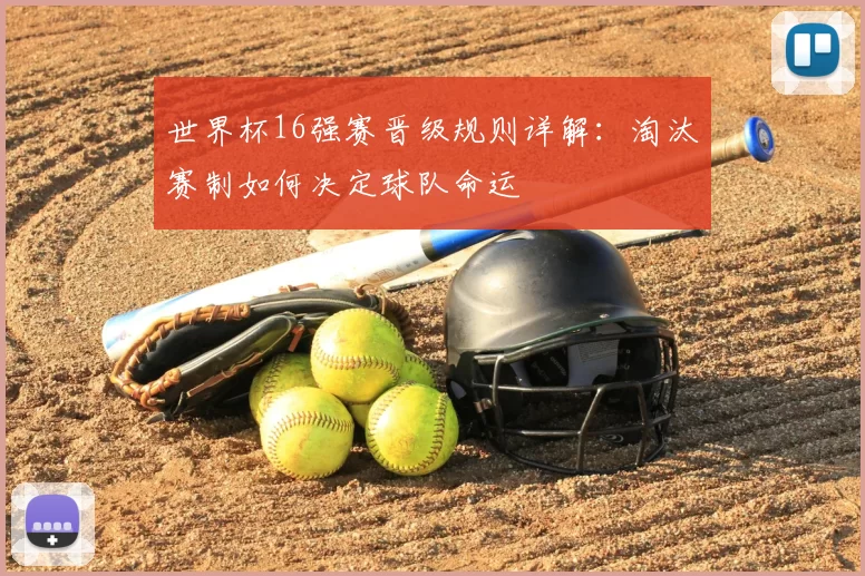 世界杯16强赛晋级规则详解:淘汰赛制如何决定球队命运