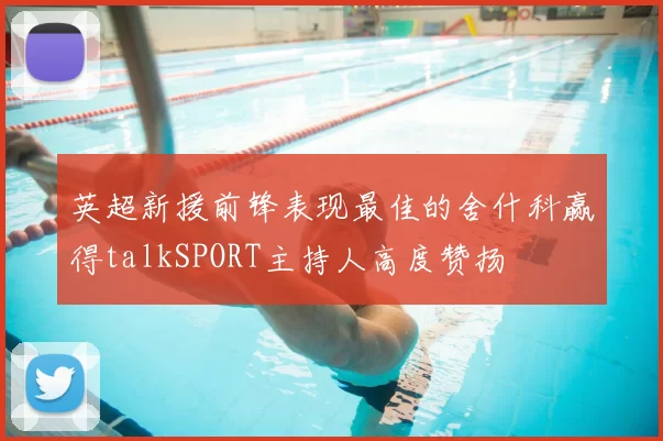 英超新援前锋表现最佳的舍什科赢得talkSPORT主持人高度赞扬