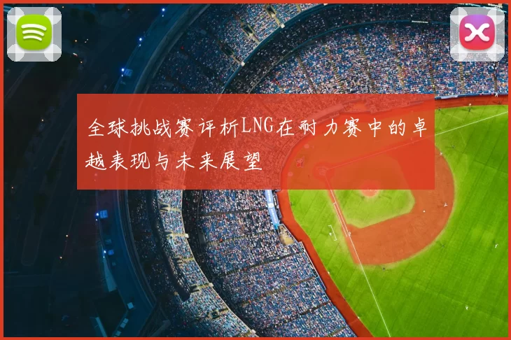 全球挑战赛评析LNG在耐力赛中的卓越表现与未来展望