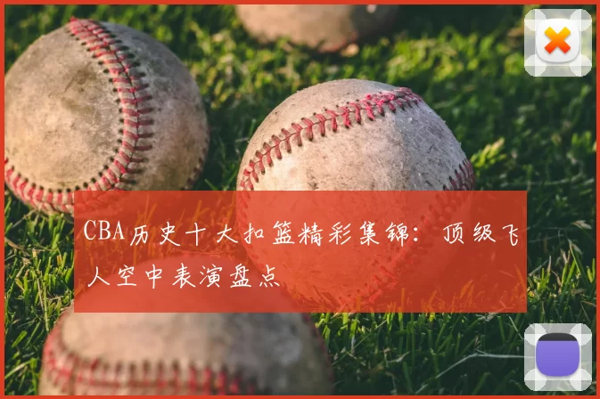 CBA历史十大扣篮精彩集锦:顶级飞人空中表演盘点
