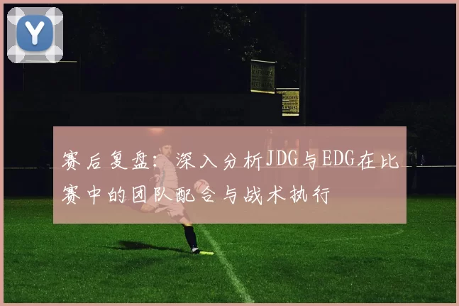赛后复盘:深入分析JDG与EDG在比赛中的团队配合与战术执行