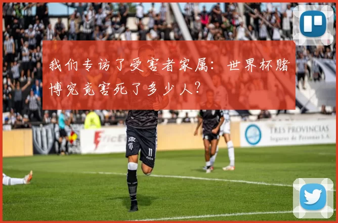 我们专访了受害者家属:世界杯赌博究竟害死了多少人?