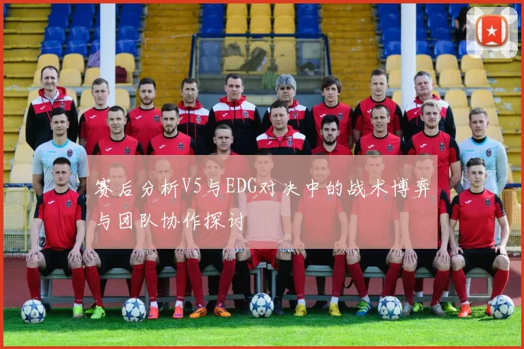 赛后分析V5与EDG对决中的战术博弈与团队协作探讨