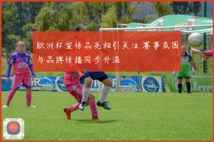 欧洲杯宣传品亮相引关注 赛事氛围与品牌传播同步升温