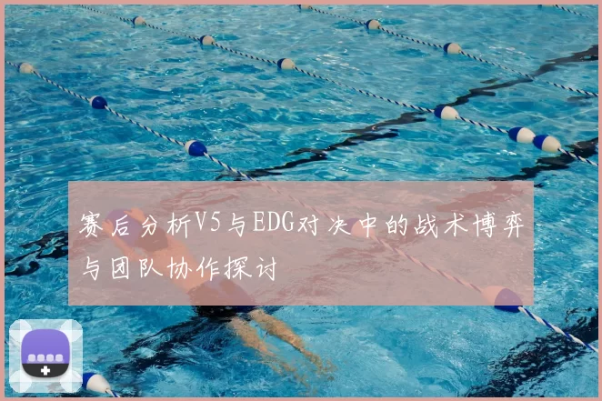 赛后分析V5与EDG对决中的战术博弈与团队协作探讨