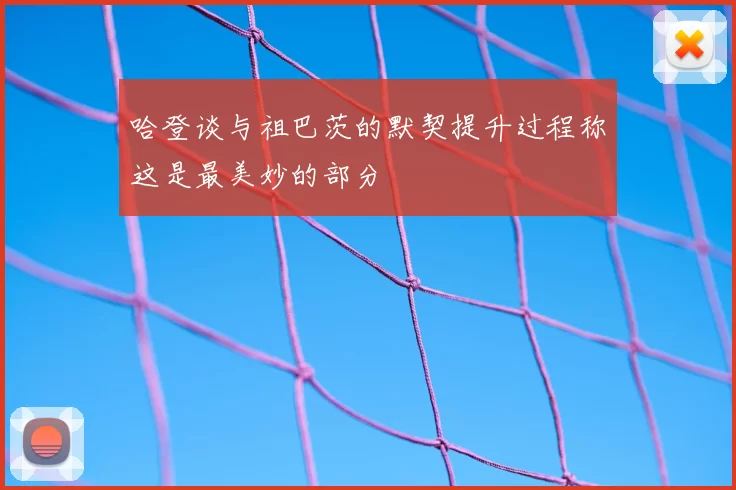 哈登谈与祖巴茨的默契提升过程称这是最美妙的部分