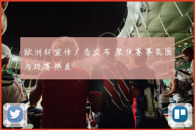 欧洲杯宣传广告发布 聚焦赛事氛围与观赛热度