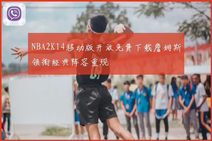 NBA2K14移动版开放免费下载詹姆斯领衔经典阵容重现
