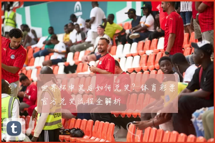 世界杯中奖后如何兑奖?体育彩票官方兑奖流程全解析