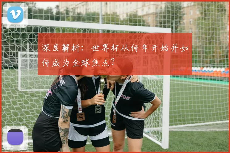 深度解析:世界杯从何年开始并如何成为全球焦点?