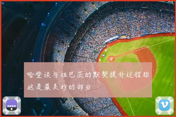哈登谈与祖巴茨的默契提升过程称这是最美妙的部分