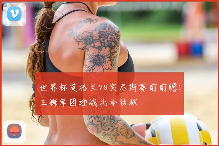 世界杯英格兰vs突尼斯赛前前瞻：三狮军团迎战北非劲旅