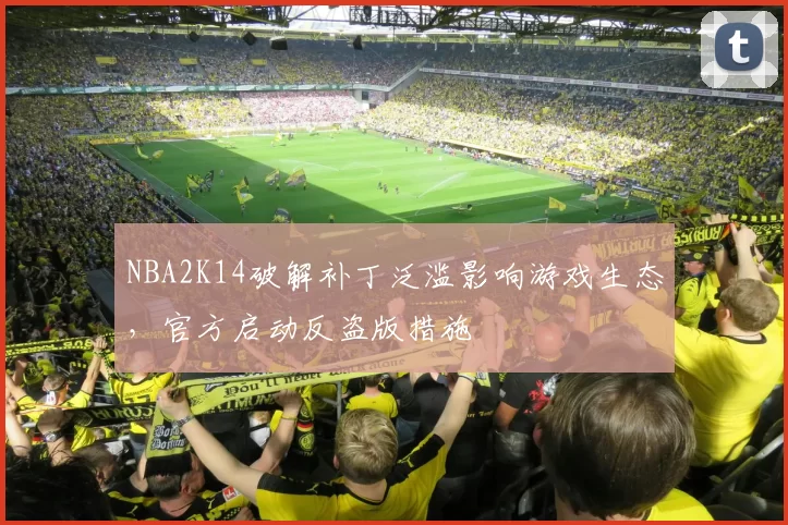 NBA2K14破解补丁泛滥影响游戏生态,官方启动反盗版措施
