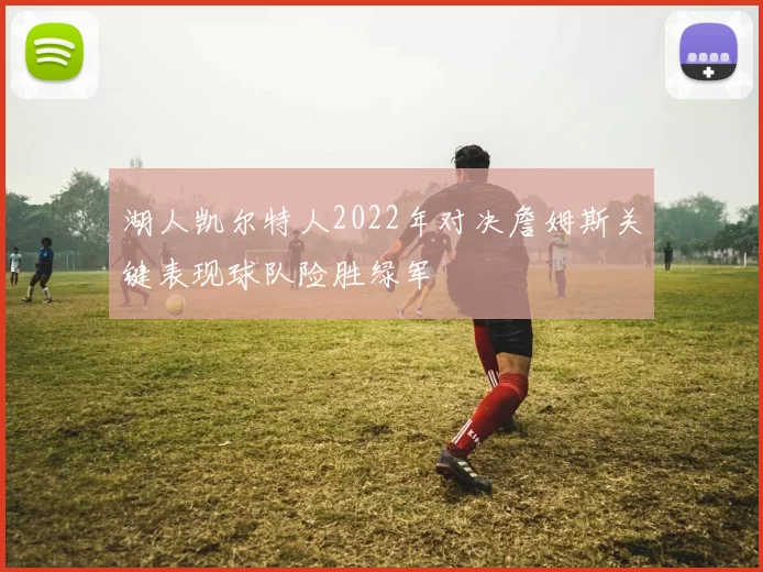 湖人凯尔特人2022年对决詹姆斯关键表现球队险胜绿军
