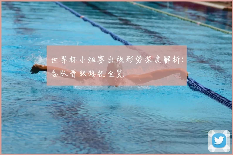 世界杯小组赛出线形势深度解析:各队晋级路径全览