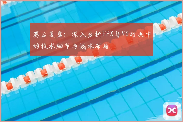 赛后复盘:深入分析FPX与V5对决中的技术细节与战术布局