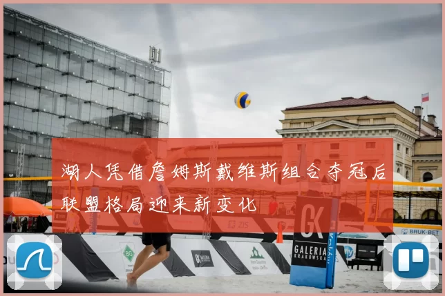 湖人凭借詹姆斯戴维斯组合夺冠后联盟格局迎来新变化