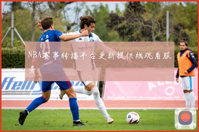 NBA赛事转播平台更新提供线观看服务