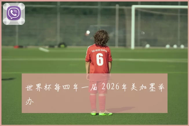 世界杯每四年一届 2026年美加墨举办