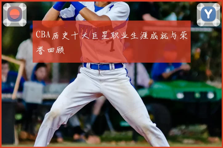 CBA历史十大巨星职业生涯成就与荣誉回顾