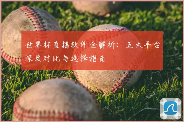 世界杯直播软件全解析:五大平台深度对比与选择指南