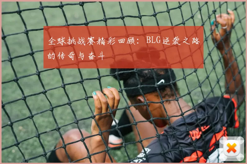 全球挑战赛精彩回顾:BLG逆袭之路的传奇与奋斗