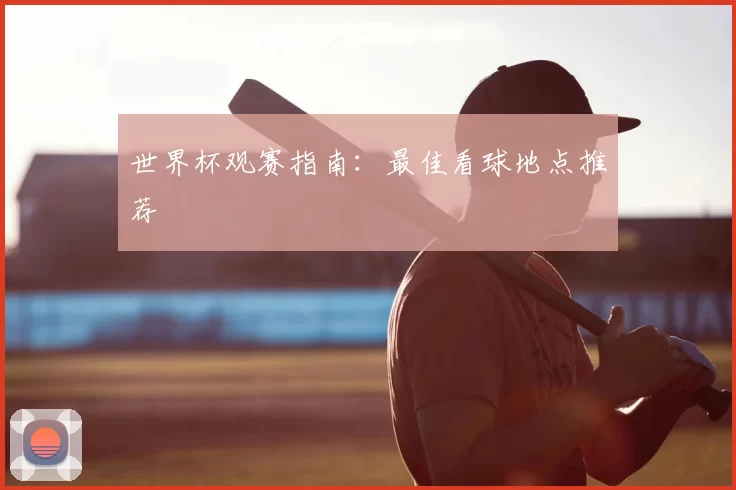 世界杯观赛指南:最佳看球地点推荐