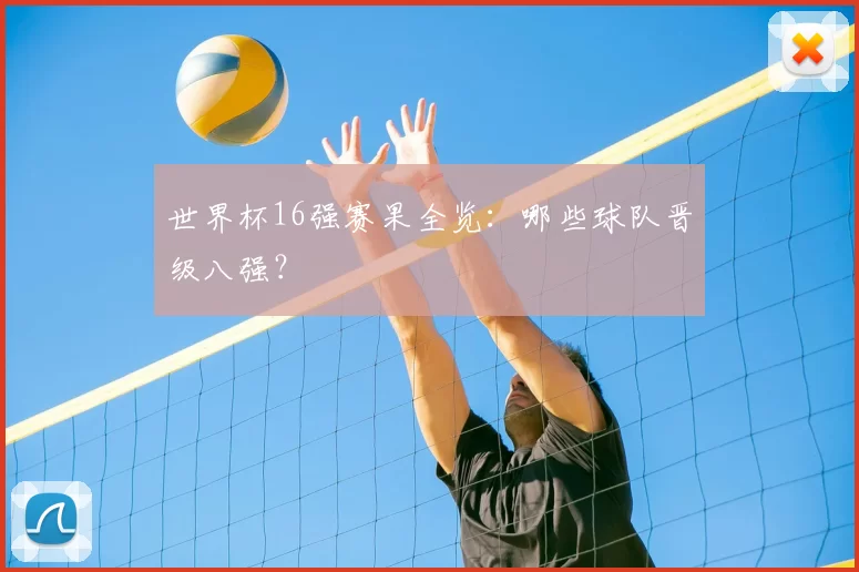 世界杯16强赛果全览:哪些球队晋级八强?