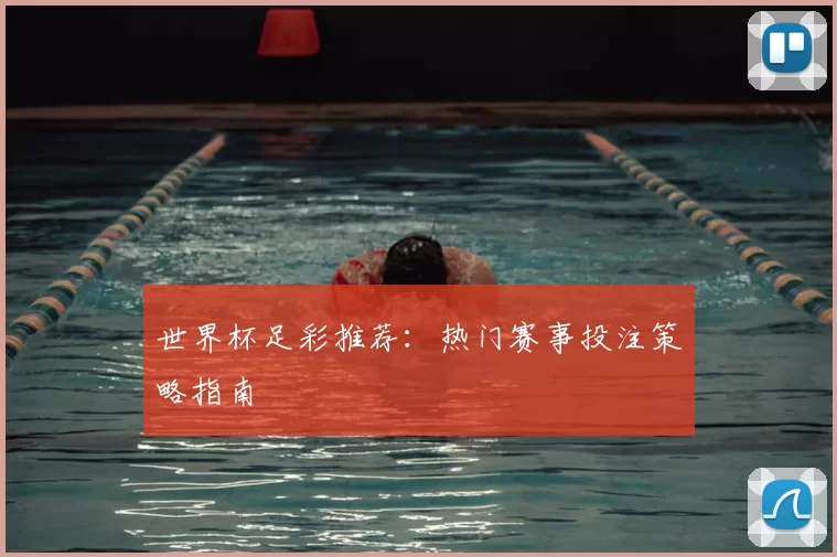 世界杯足彩推荐:热门赛事投注策略指南
