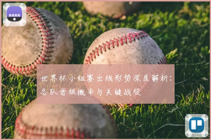世界杯小组赛出线形势深度解析:各队晋级概率与关键战役