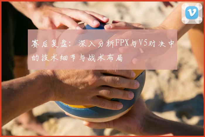 赛后复盘:深入分析FPX与V5对决中的技术细节与战术布局