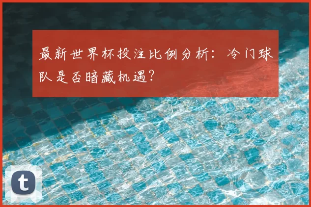 最新世界杯投注比例分析：冷门球队是否暗藏机遇？